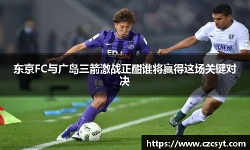 东京FC与广岛三箭激战正酣谁将赢得这场关键对决