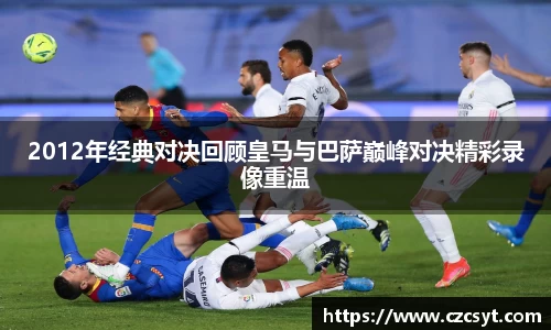 2012年经典对决回顾皇马与巴萨巅峰对决精彩录像重温