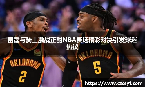 雷霆与骑士激战正酣NBA赛场精彩对决引发球迷热议