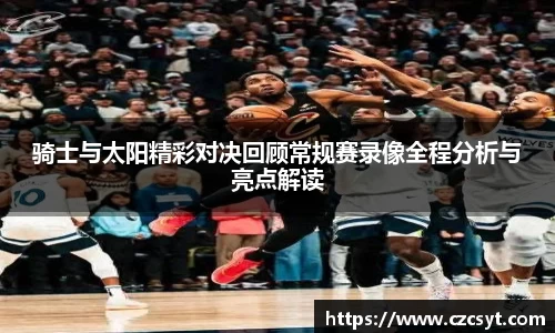 骑士与太阳精彩对决回顾常规赛录像全程分析与亮点解读