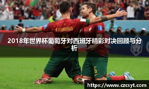 2018年世界杯葡萄牙对西班牙精彩对决回顾与分析